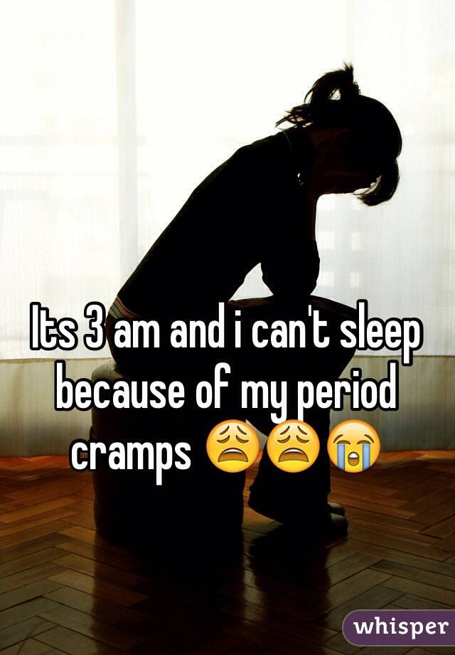 Its 3 am and i can't sleep because of my period cramps 😩😩😭