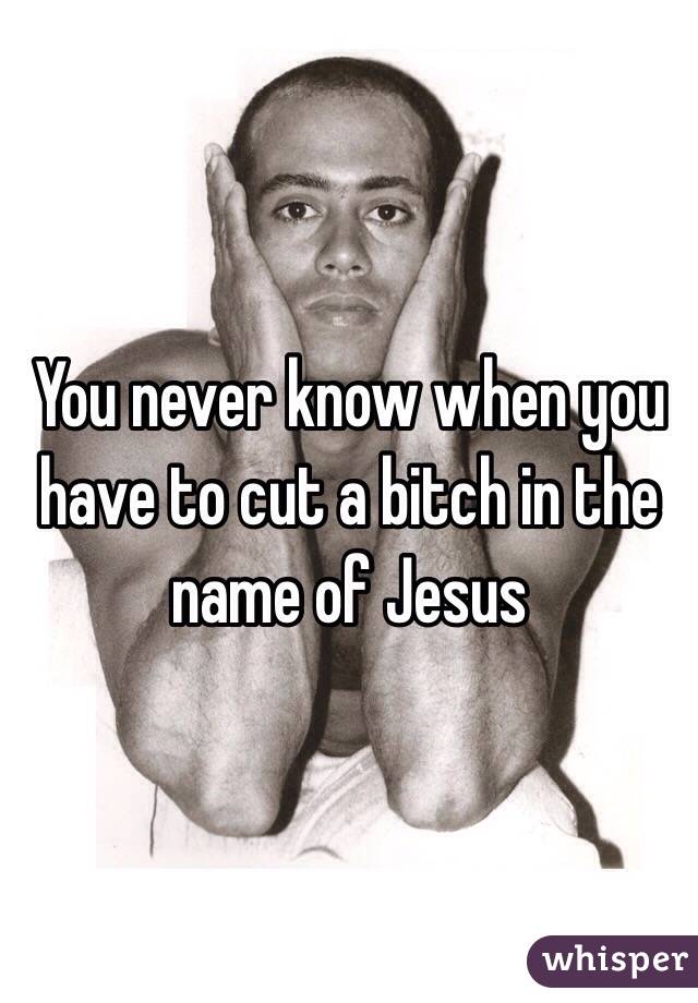 You never know when you have to cut a bitch in the name of Jesus 