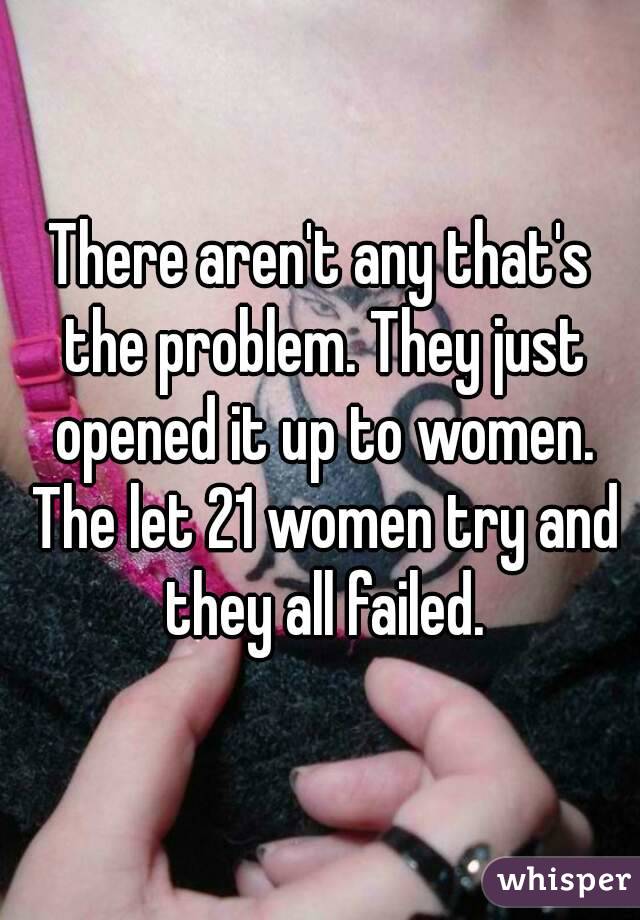 There aren't any that's the problem. They just opened it up to women. The let 21 women try and they all failed.
