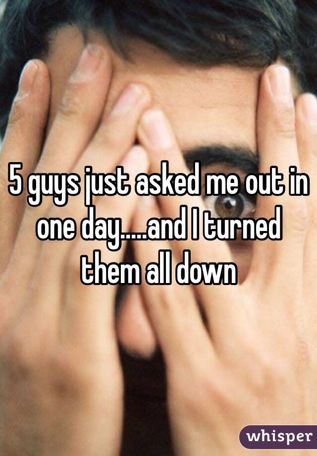 5 guys just asked me out in one day.....and I turned them all down 