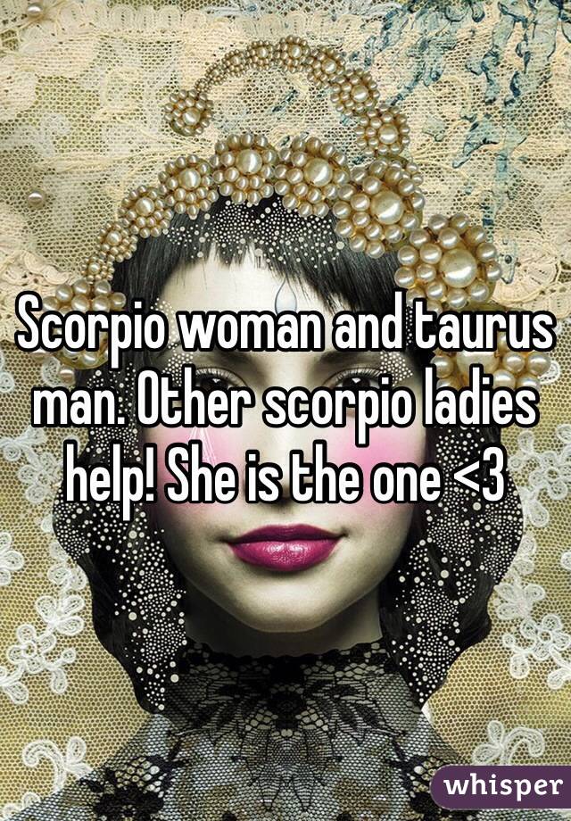 Scorpio woman and taurus man. Other scorpio ladies help! She is the one <3