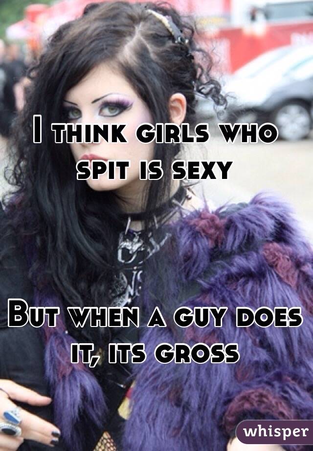 I think girls who spit is sexy



But when a guy does it, its gross