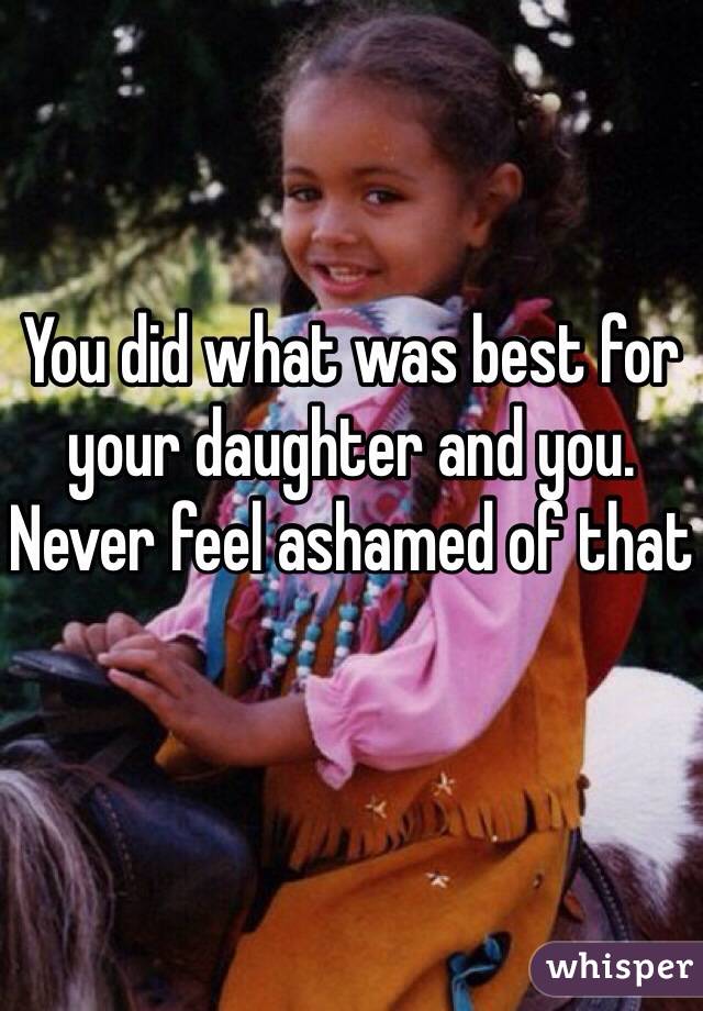 You did what was best for your daughter and you. Never feel ashamed of that