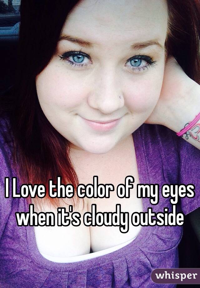 I Love the color of my eyes when it's cloudy outside 