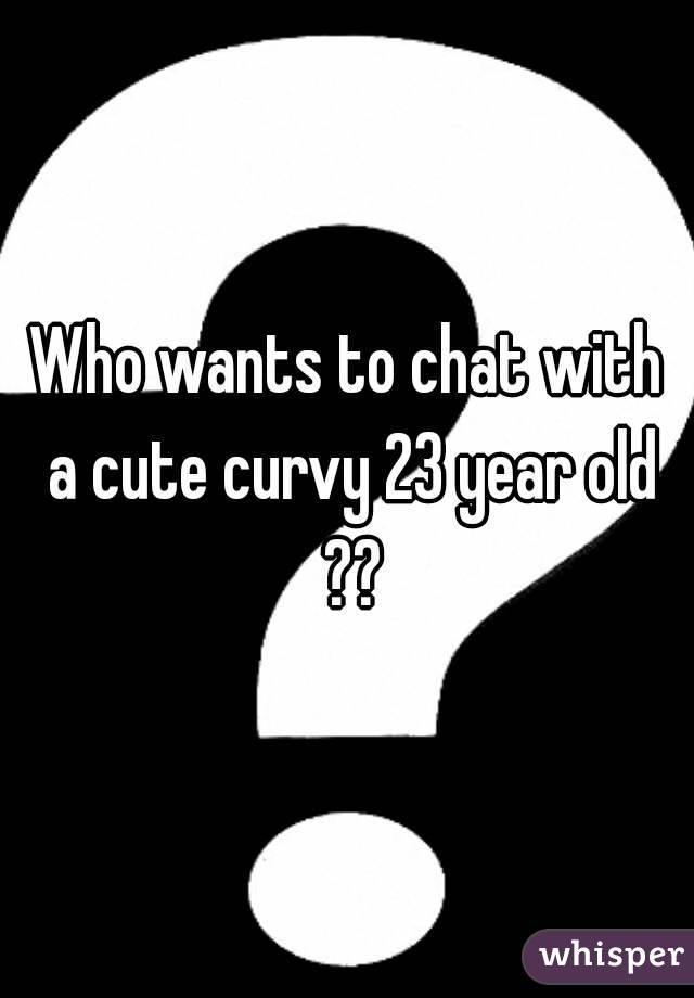 Who wants to chat with a cute curvy 23 year old ??