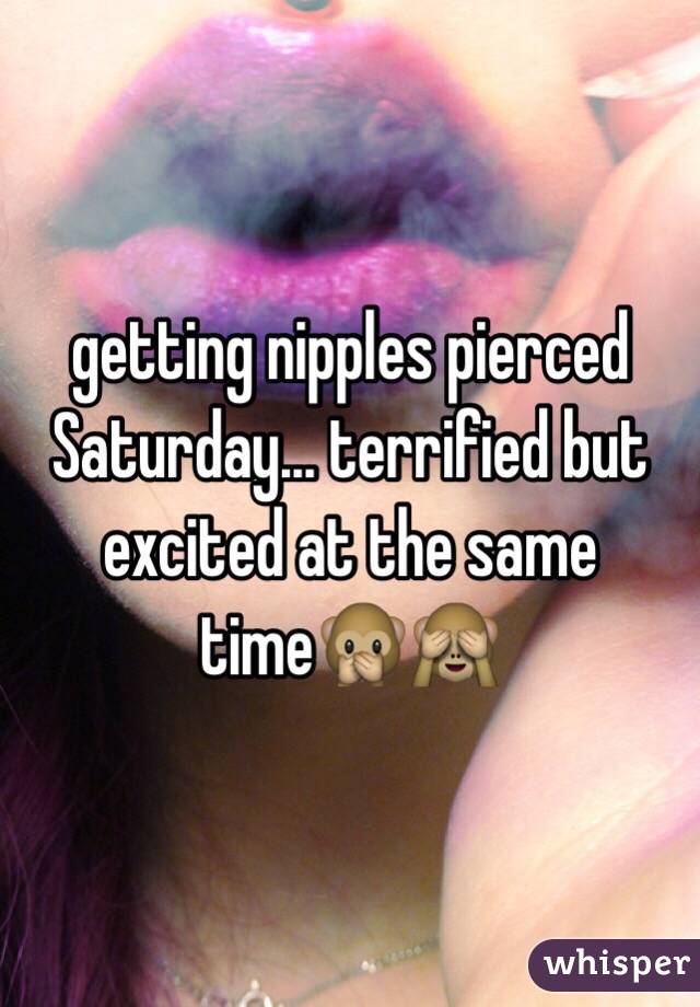 getting nipples pierced Saturday... terrified but excited at the same time🙊🙈