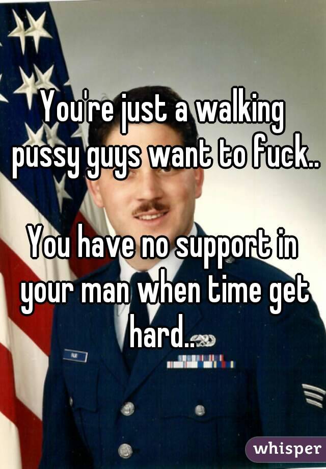 You're just a walking pussy guys want to fuck.. 
You have no support in your man when time get hard.. 