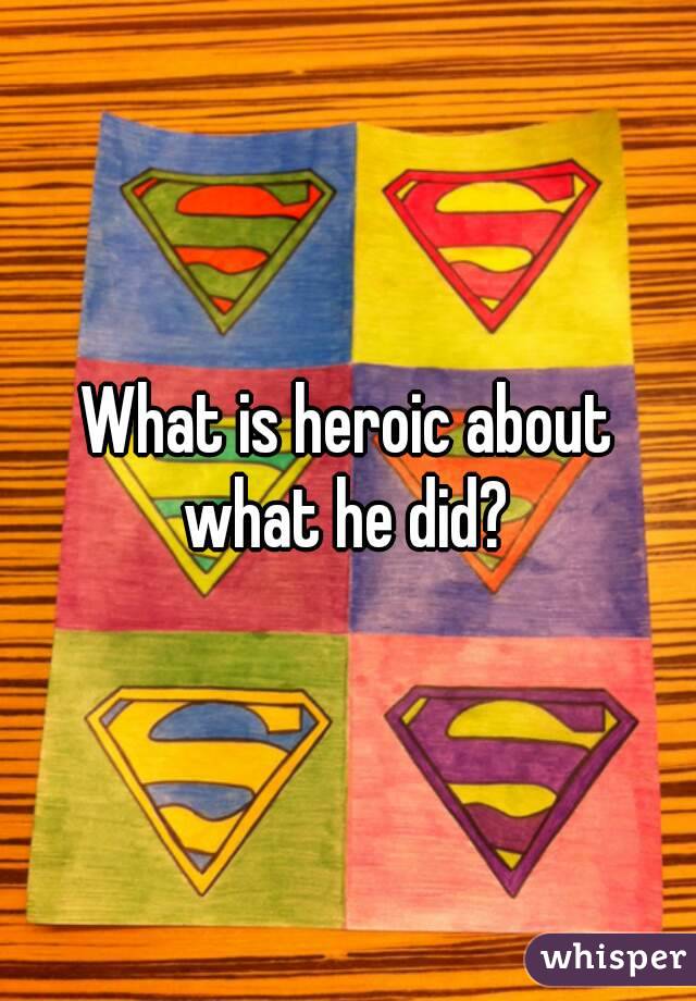 What is heroic about what he did? 