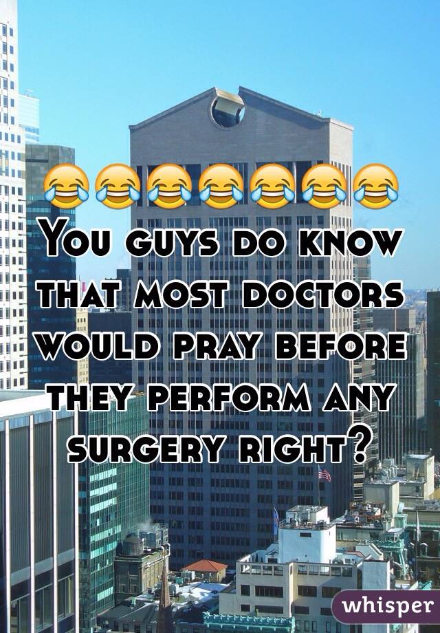 😂😂😂😂😂😂😂
You guys do know that most doctors would pray before they perform any surgery right?