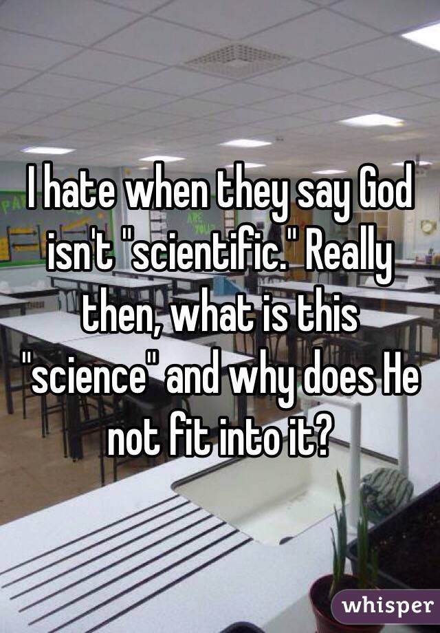 I hate when they say God isn't "scientific." Really then, what is this "science" and why does He not fit into it?