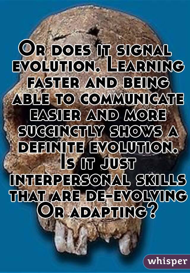 Or does it signal evolution. Learning faster and being able to communicate easier and more succinctly shows a definite evolution. Is it just interpersonal skills that are de-evolving Or adapting?