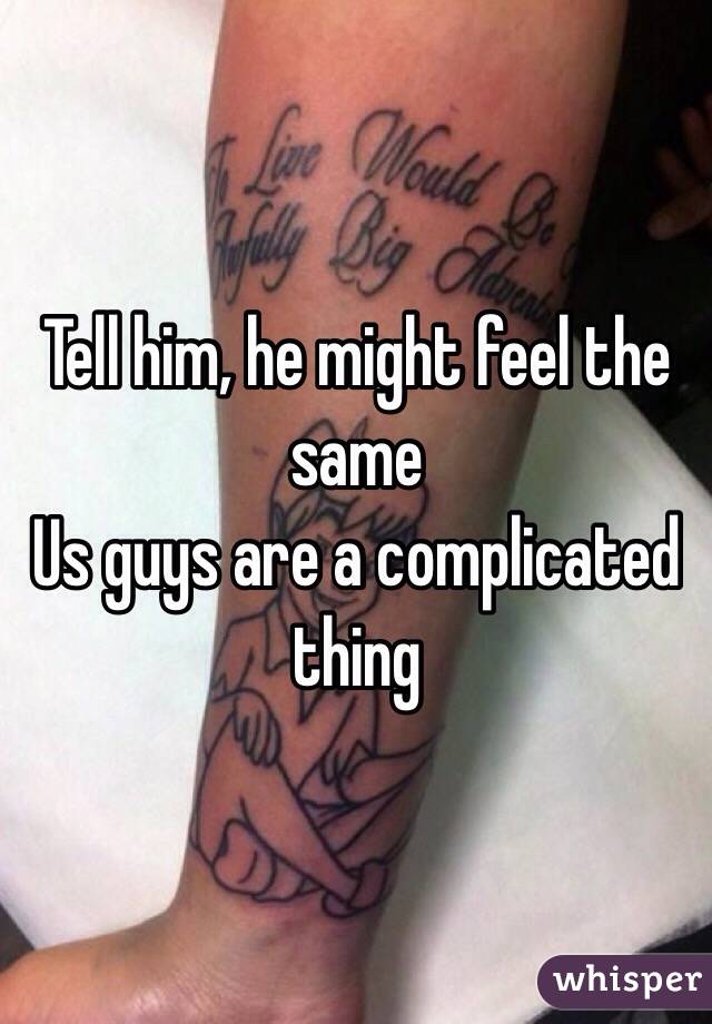 Tell him, he might feel the same 
Us guys are a complicated thing 