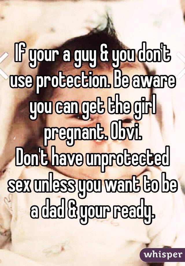 If your a guy & you don't use protection. Be aware you can get the girl pregnant. Obvi.
Don't have unprotected sex unless you want to be a dad & your ready.