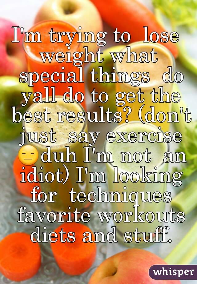 I'm trying to  lose  weight what  special things  do yall do to get the best results? (don't just  say exercise 😑duh I'm not  an idiot) I'm looking for  techniques favorite workouts diets and stuff.