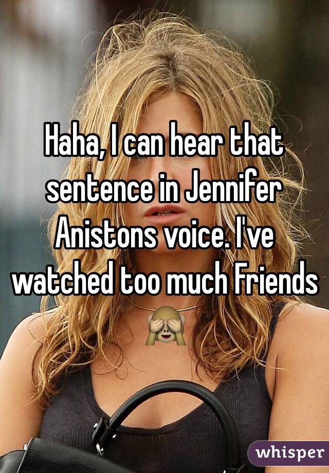 Haha, I can hear that sentence in Jennifer Anistons voice. I've watched too much Friends 🙈