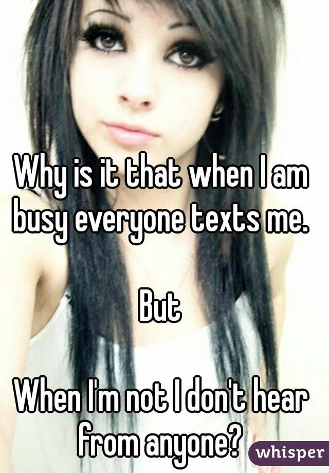 Why is it that when I am busy everyone texts me. 

But

When I'm not I don't hear from anyone? 