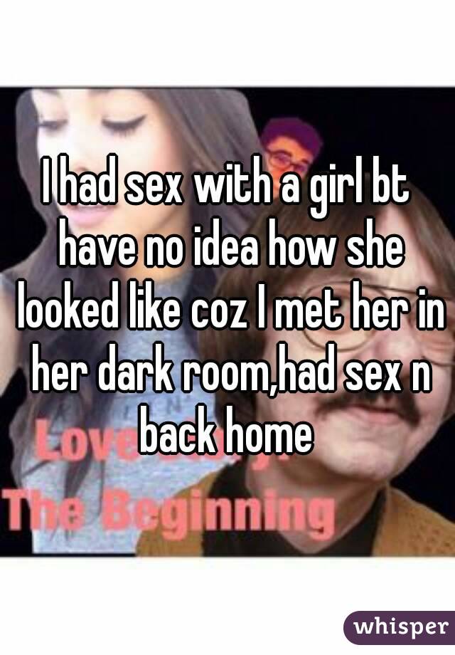 I had sex with a girl bt have no idea how she looked like coz I met her in her dark room,had sex n back home 