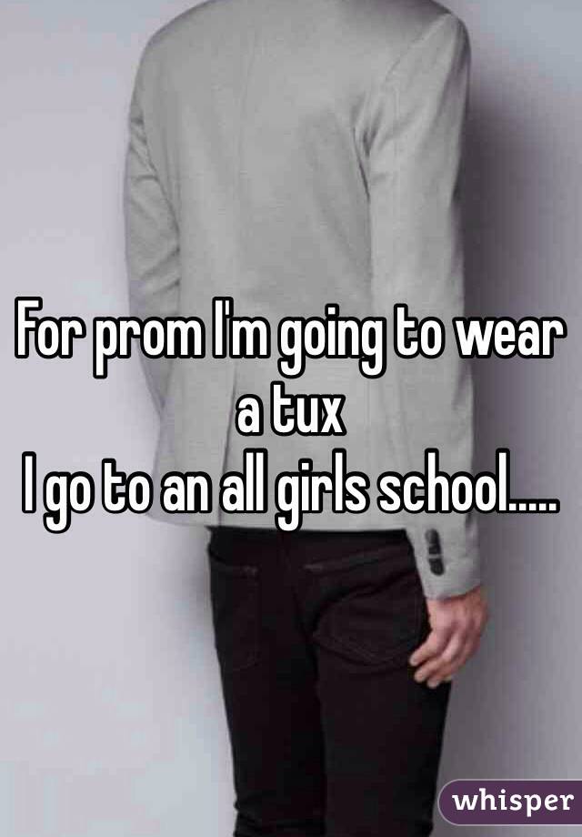 For prom I'm going to wear a tux
I go to an all girls school.....
