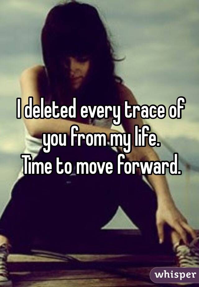 I deleted every trace of you from my life. 
Time to move forward. 