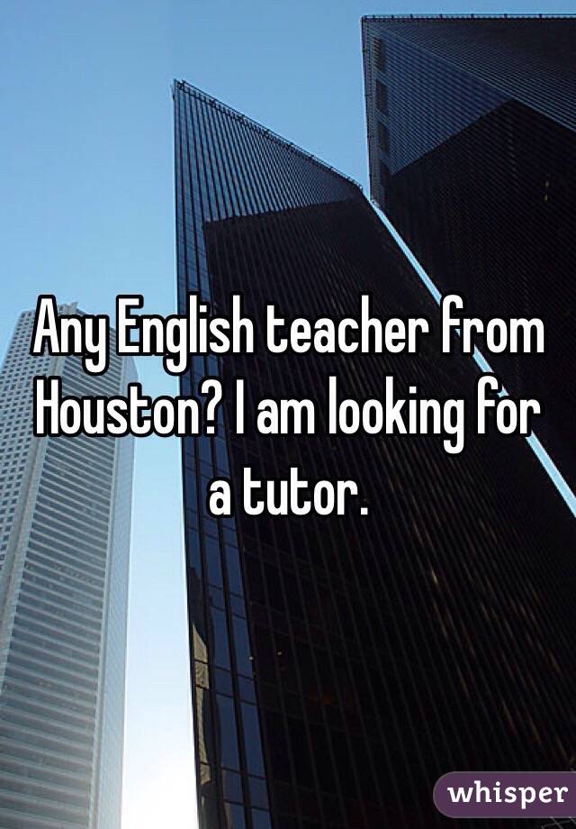 Any English teacher from Houston? I am looking for  a tutor. 