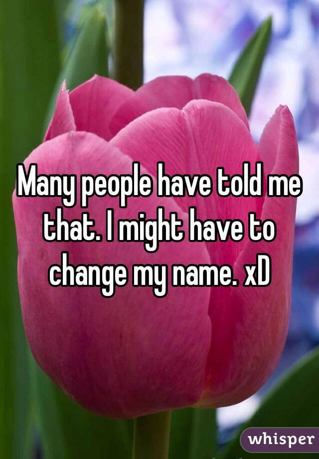 Many people have told me that. I might have to change my name. xD