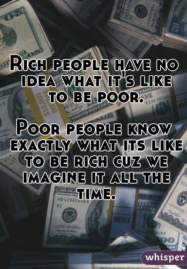 Rich people have no idea what it's like to be poor.

Poor people know exactly what its like to be rich cuz we imagine it all the time.