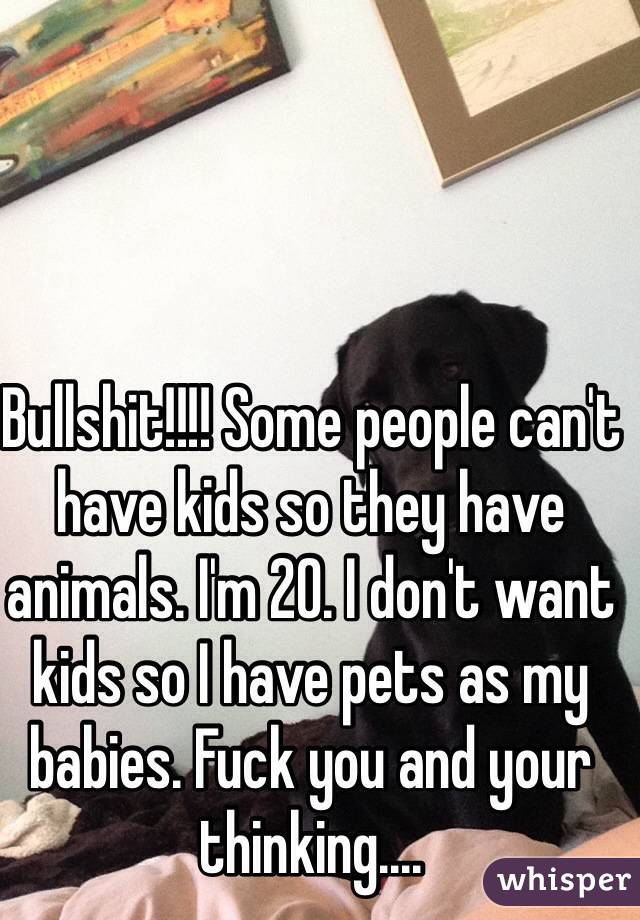 Bullshit!!!! Some people can't have kids so they have animals. I'm 20. I don't want kids so I have pets as my babies. Fuck you and your thinking.... 