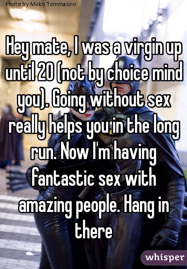 Hey mate, I was a virgin up until 20 (not by choice mind you). Going without sex really helps you in the long run. Now I'm having fantastic sex with amazing people. Hang in there 