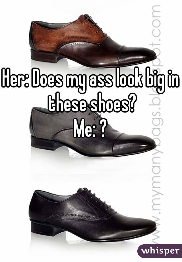 Her: Does my ass look big in these shoes?
Me: ?