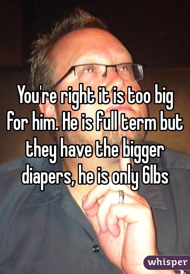 You're right it is too big for him. He is full term but they have the bigger diapers, he is only 6lbs