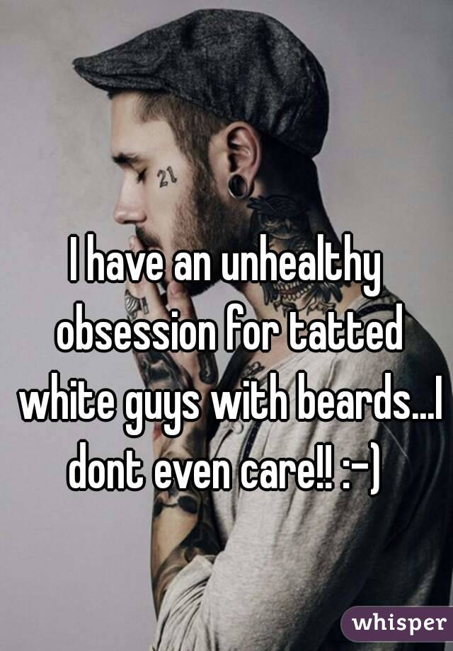 I have an unhealthy obsession for tatted white guys with beards...I dont even care!! :-) 