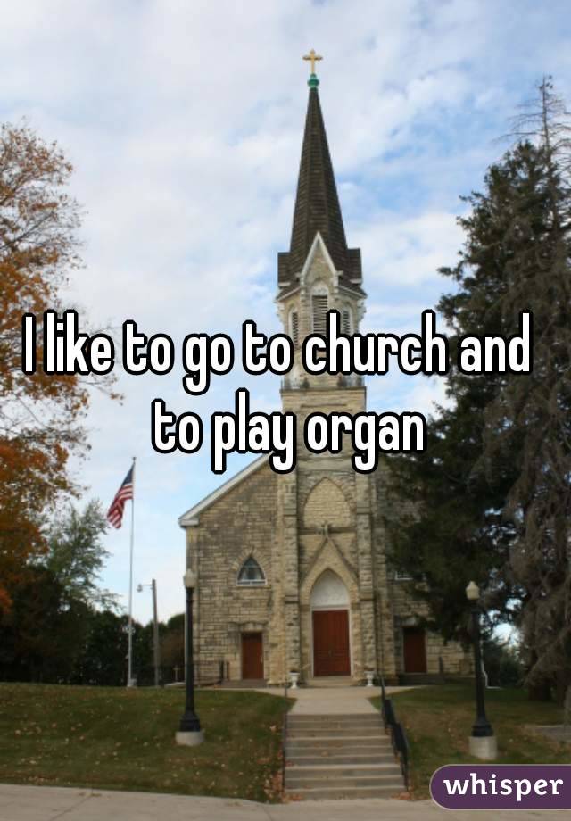 I like to go to church and  to play organ