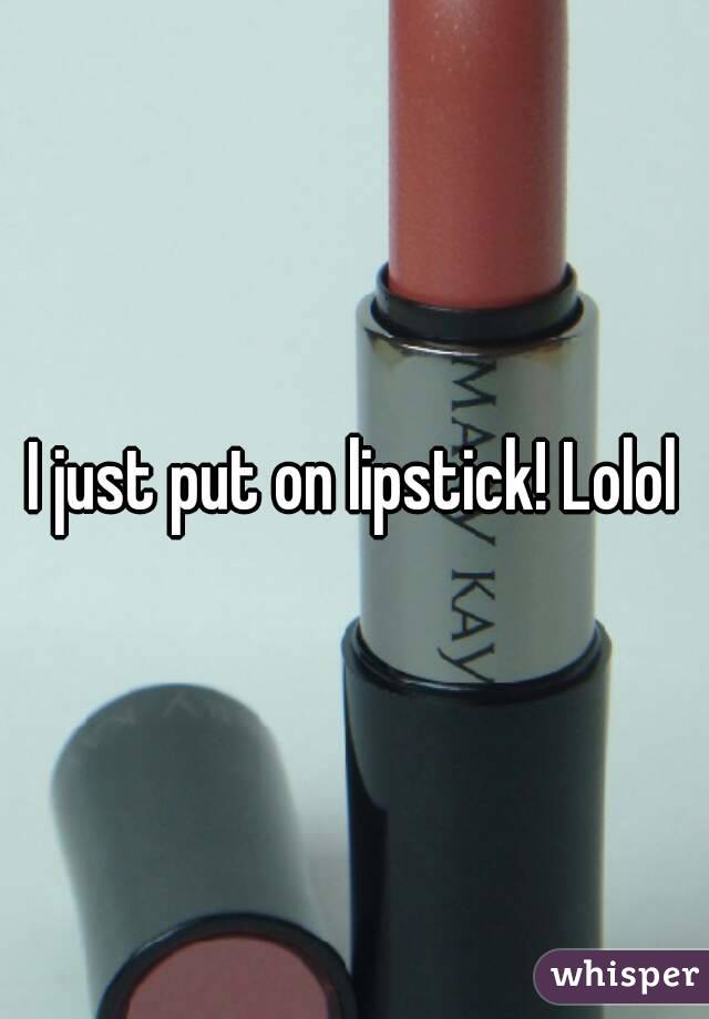 I just put on lipstick! Lolol