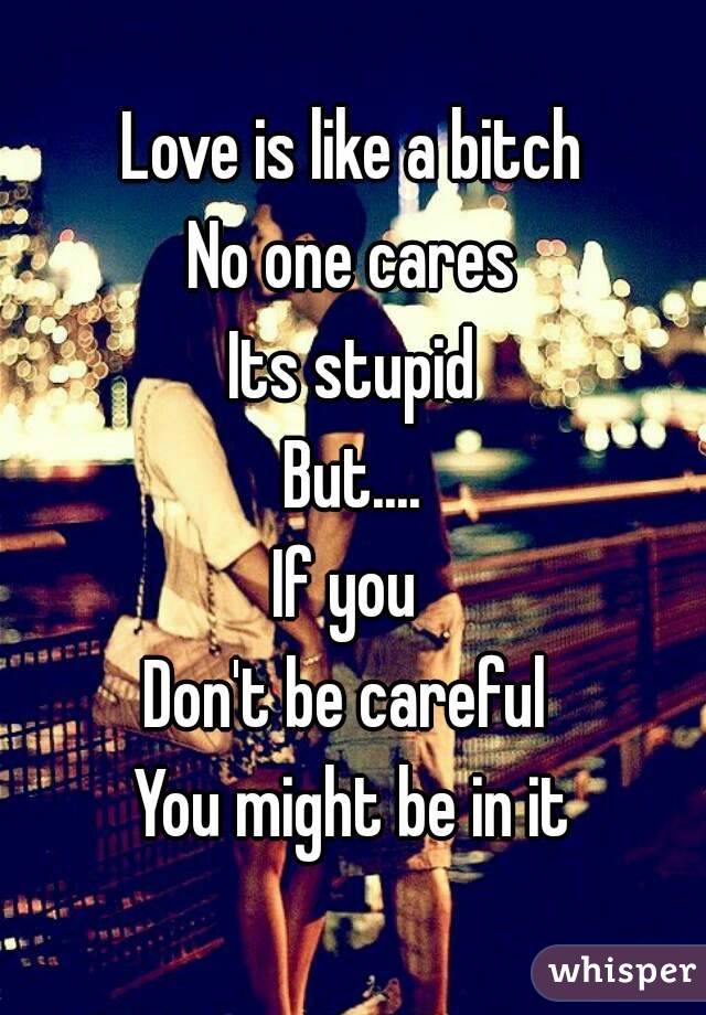 Love is like a bitch
No one cares
Its stupid
But....
If you 
Don't be careful 
You might be in it