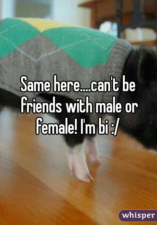 Same here....can't be friends with male or female! I'm bi :/ 