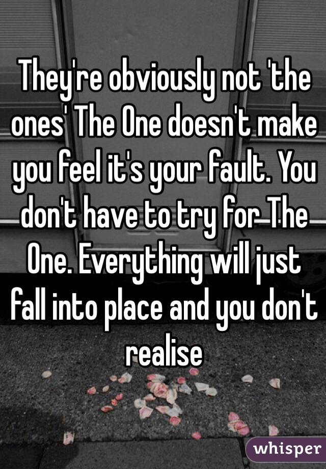 They're obviously not 'the ones' The One doesn't make you feel it's your fault. You don't have to try for The One. Everything will just fall into place and you don't realise 
