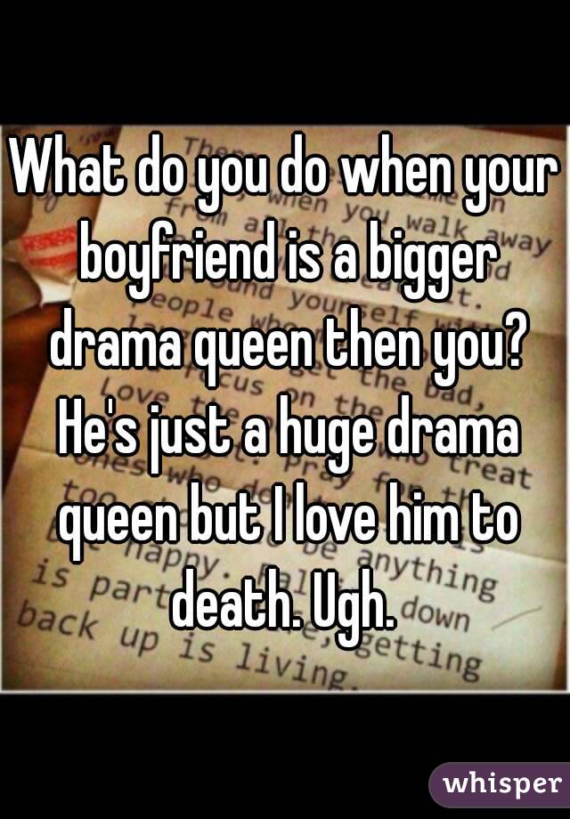 What do you do when your boyfriend is a bigger drama queen then you? He's just a huge drama queen but I love him to death. Ugh. 