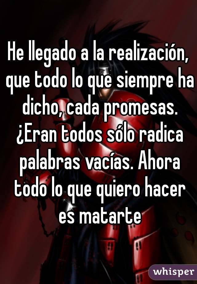 He llegado a la realización, que todo lo que siempre ha dicho, cada promesas. ¿Eran todos sólo radica palabras vacías. Ahora todo lo que quiero hacer es matarte