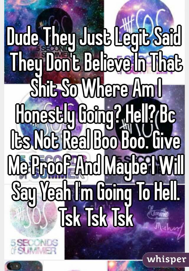 Dude They Just Legit Said They Don't Believe In That Shit So Where Am I Honestly Going? Hell? Bc Its Not Real Boo Boo. Give Me Proof And Maybe I Will Say Yeah I'm Going To Hell. Tsk Tsk Tsk