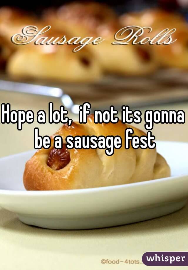 Hope a lot,  if not its gonna be a sausage fest