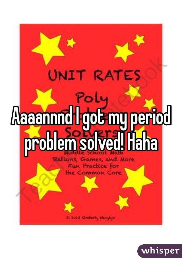 Aaaannnd I got my period problem solved! Haha