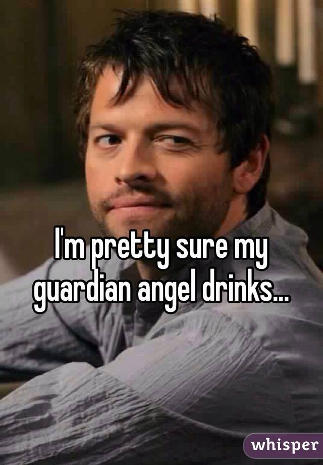 I'm pretty sure my guardian angel drinks...