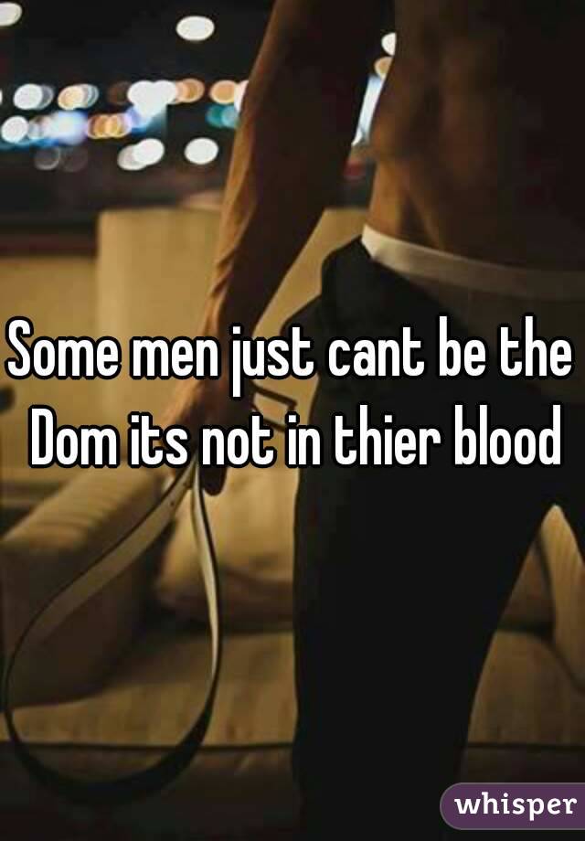 Some men just cant be the Dom its not in thier blood