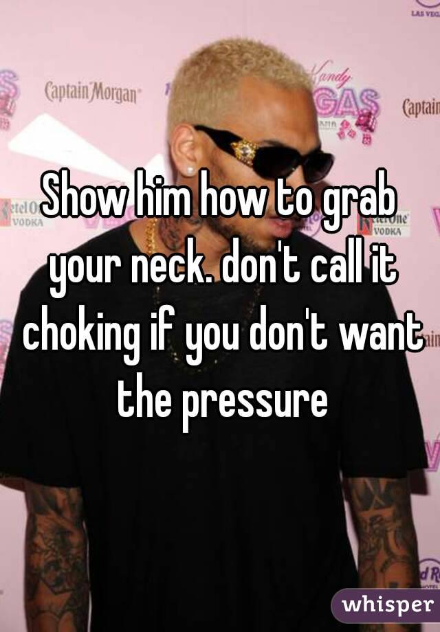 Show him how to grab your neck. don't call it choking if you don't want the pressure