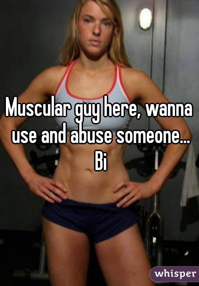 Muscular guy here, wanna use and abuse someone... Bi