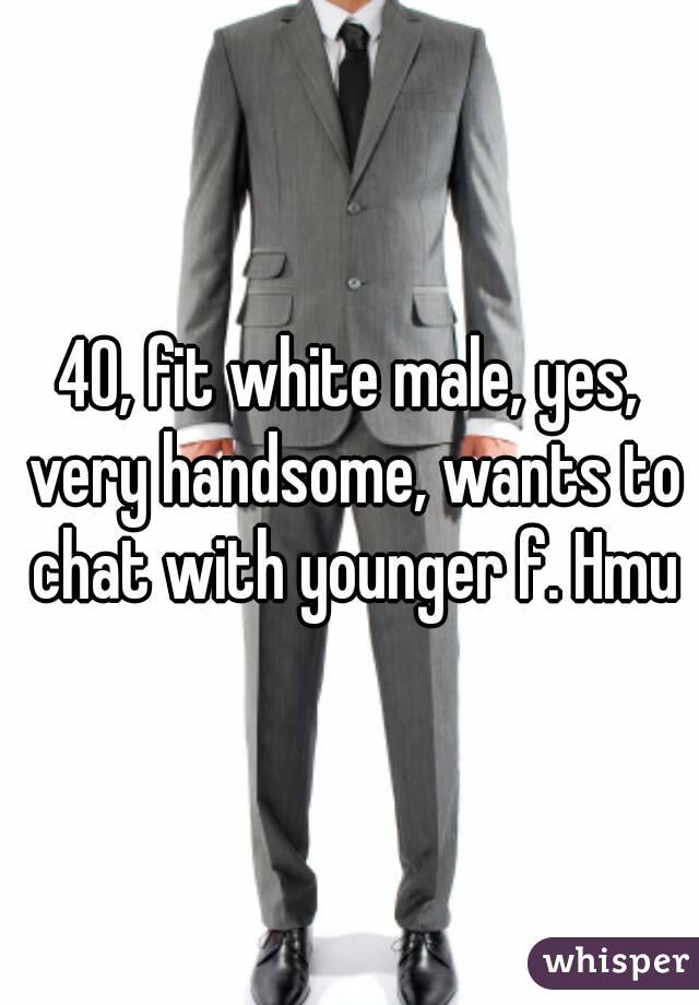 40, fit white male, yes, very handsome, wants to chat with younger f. Hmu