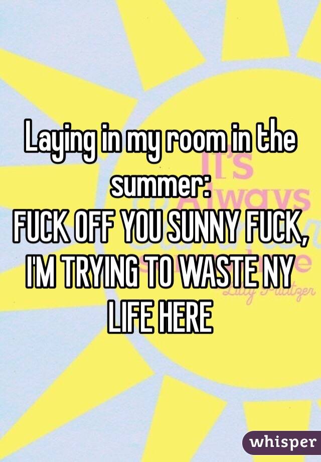 Laying in my room in the summer:
FUCK OFF YOU SUNNY FUCK, I'M TRYING TO WASTE NY LIFE HERE