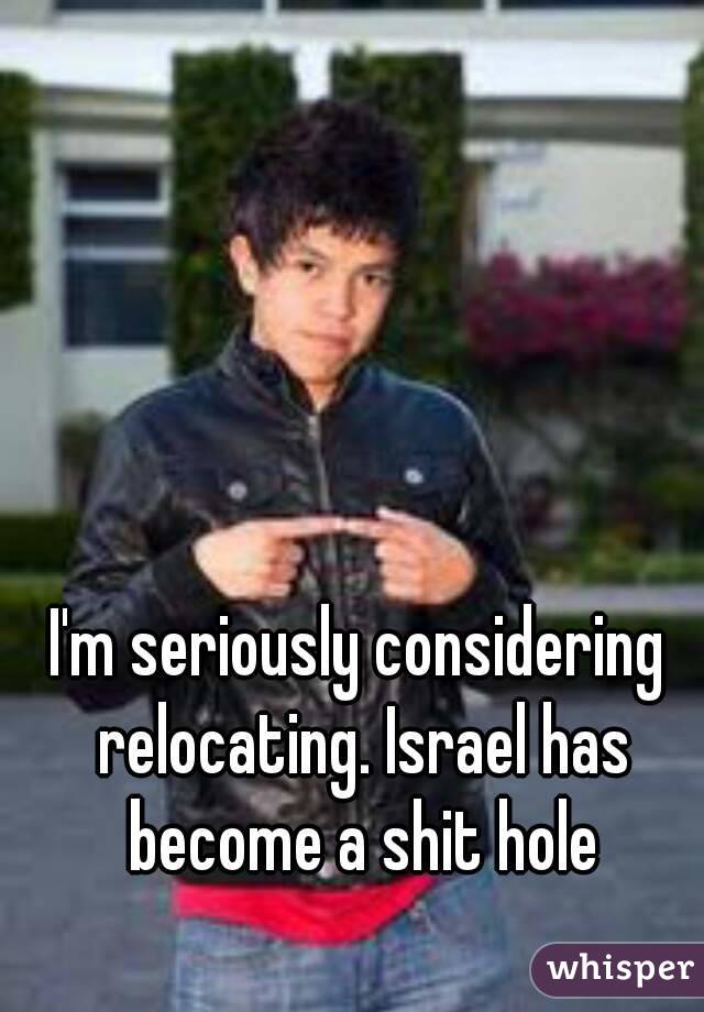 I'm seriously considering relocating. Israel has become a shit hole