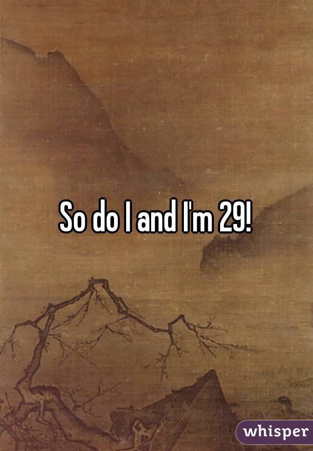 So do I and I'm 29!