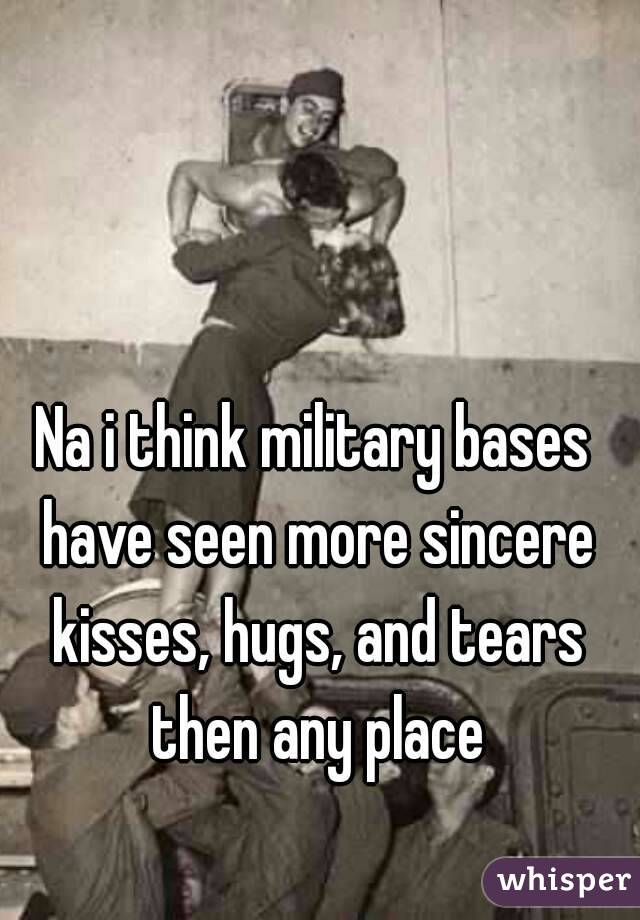 Na i think military bases have seen more sincere kisses, hugs, and tears then any place